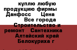 куплю любую продукцию фирмы Danfoss Данфосс   › Цена ­ 15 000 - Все города Строительство и ремонт » Сантехника   . Алтайский край,Белокуриха г.